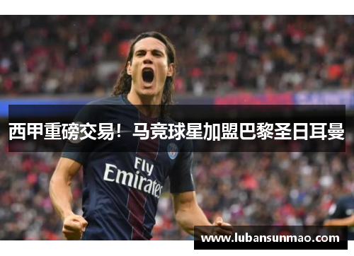 西甲重磅交易！马竞球星加盟巴黎圣日耳曼