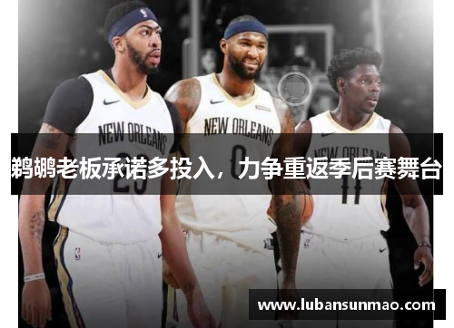 鹈鹕老板承诺多投入，力争重返季后赛舞台